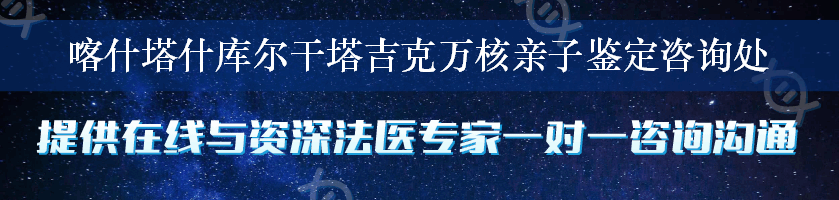 喀什塔什库尔干塔吉克万核亲子鉴定咨询处